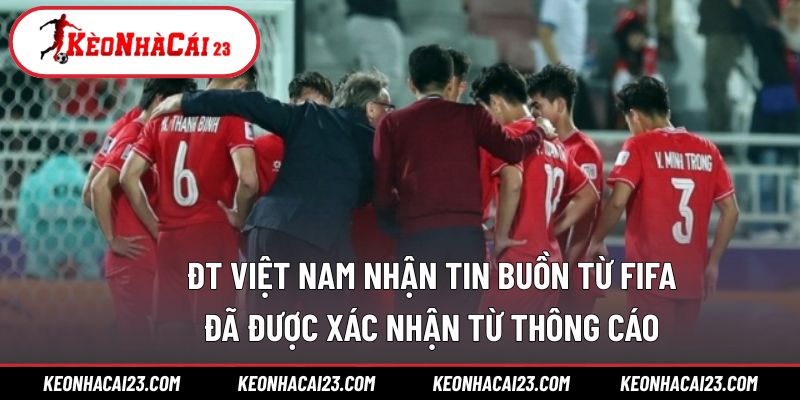 ĐT Việt Nam nhận tin buồn từ FIFA đã được xác nhận từ thông cáo chính thức