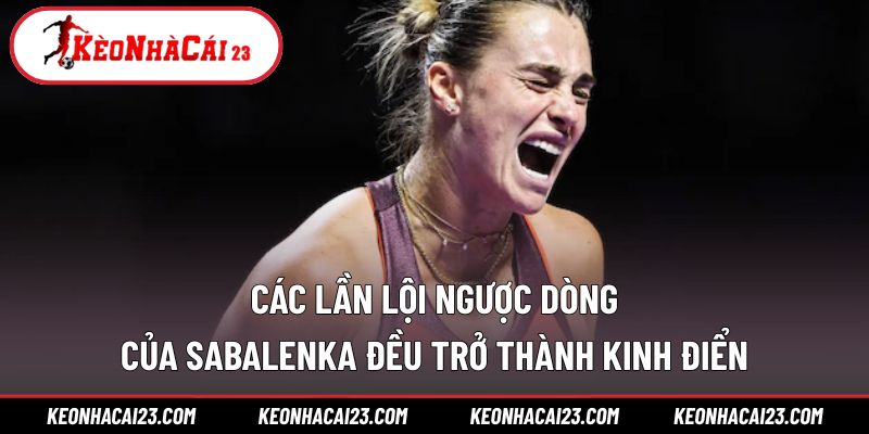 Các lần lội ngược dòng của Sabalenka đều trở thành kinh điển