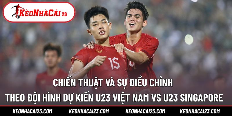 Chiến thuật phù hợp theo đội hình dự kiến U23 Việt Nam vs U23 Singapore