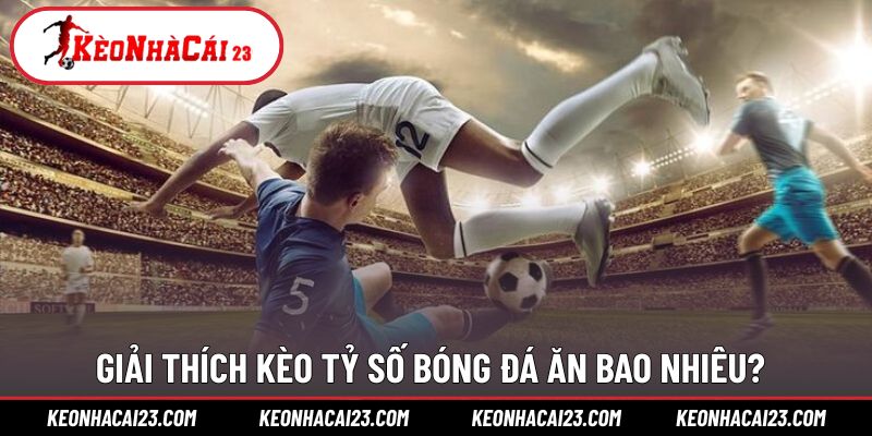 Giải thích rõ hơn về mức kèo tỷ số bóng đá ăn bao nhiêu?