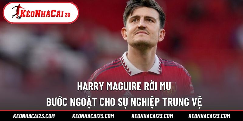 Harry Maguire rời MU