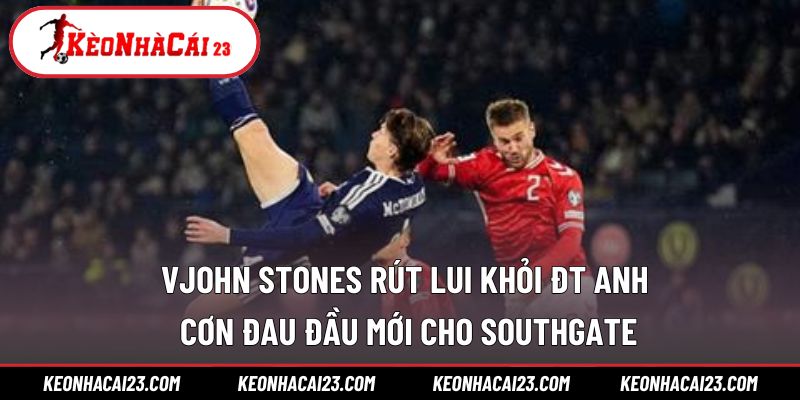 John Stones Rút Lui Khỏi Đt Anh