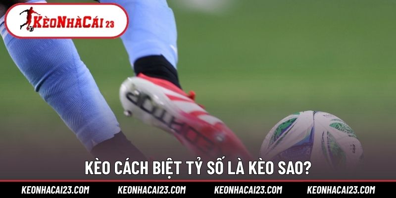 Kèo cách biệt tỷ số là kèo sao? Kèo cách biệt tỷ số là kèo sao?