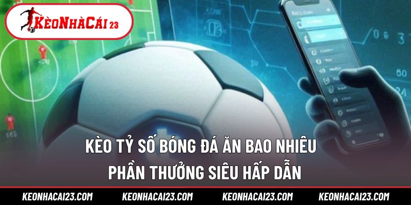 Kèo Tỷ Số Bóng Đá Ăn Bao Nhiêu
