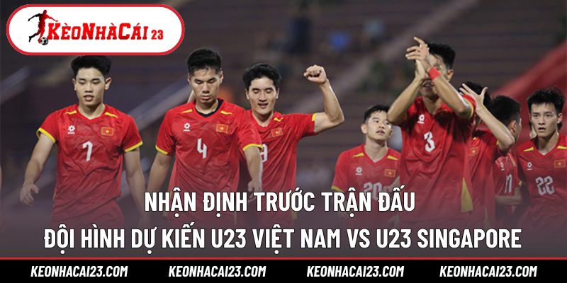 Nhận định với đội hình dự kiến U23 Việt Nam vs U23 Singapore