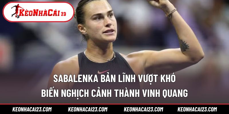 Sabalenka bản lĩnh vượt khó, biến nghịch cảnh thành vinh quang