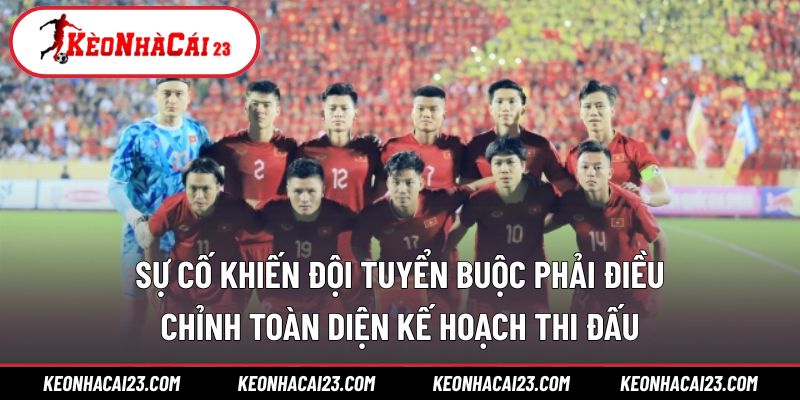 Sự cố khiến đội tuyển buộc phải điều chỉnh toàn diện kế hoạch thi đấu