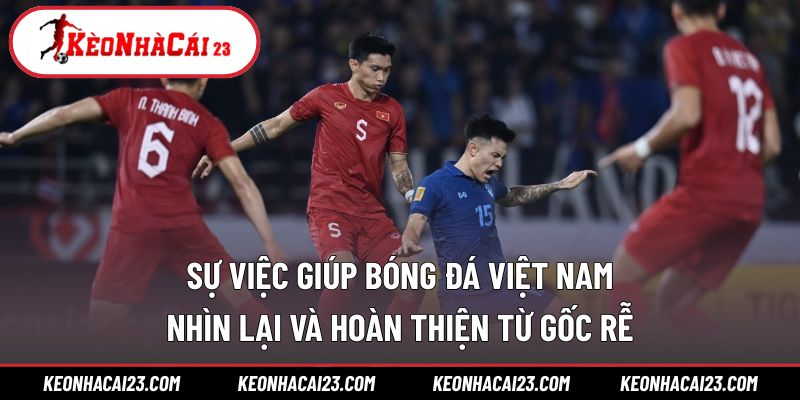 Sự việc giúp bóng đá Việt Nam nhìn lại và hoàn thiện từ gốc rễ
