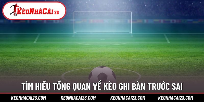Tìm hiểu tổng quan về kèo ghi bàn trước sai