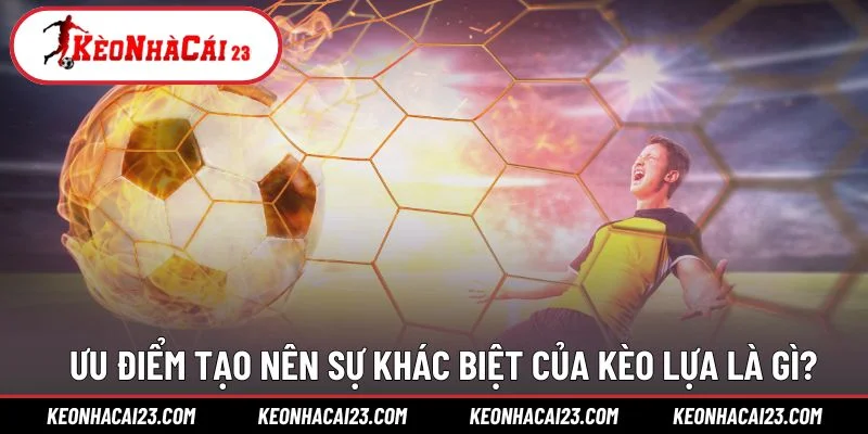 Ưu điểm tạo nên sự khác biệt của kèo lựa là gì?
