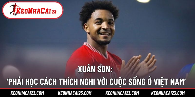 Xuân Son: ‘Phải học cách thích nghi với cuộc sống ở Việt Nam’