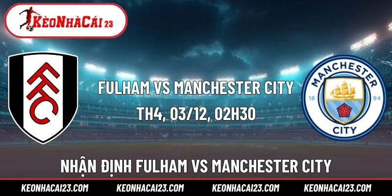 Nhận Định Soi Kèo Fulham Vs Manchester City 02h30 Ngày 3/12