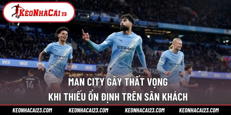 Man City gây thất vọng khi thiếu ổn định trên sân khách
