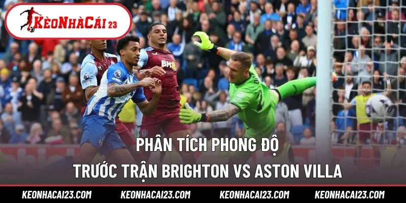 Phân tích phong độ trước trận Brighton vs Aston Villa