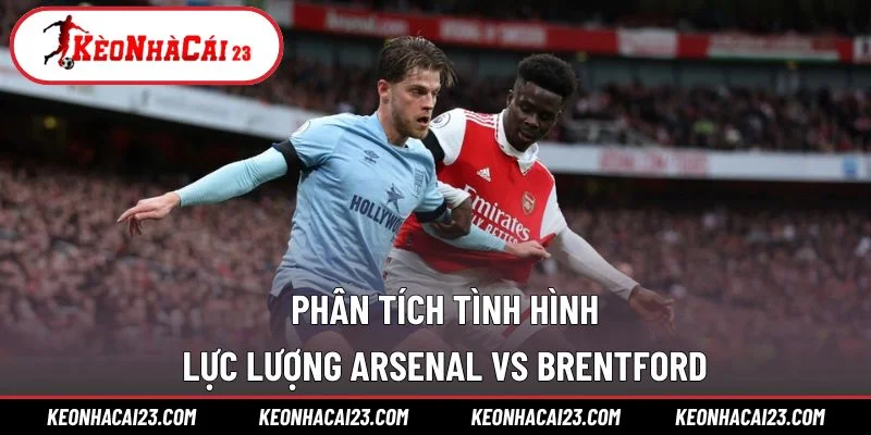 Phân tích tình hình lực lượng Arsenal vs Brentford