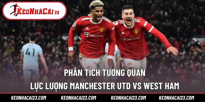 Phân tích tương quan lực lượng Manchester Utd vs West Ham