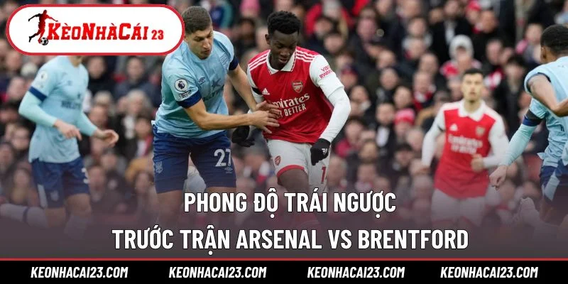 Phong độ trái ngược trước trận Arsenal vs Brentford