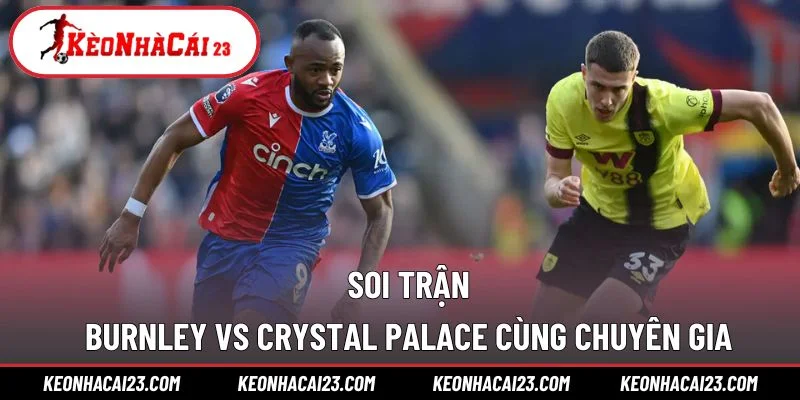 Soi trận Burnley vs Crystal Palace cùng chuyên gia