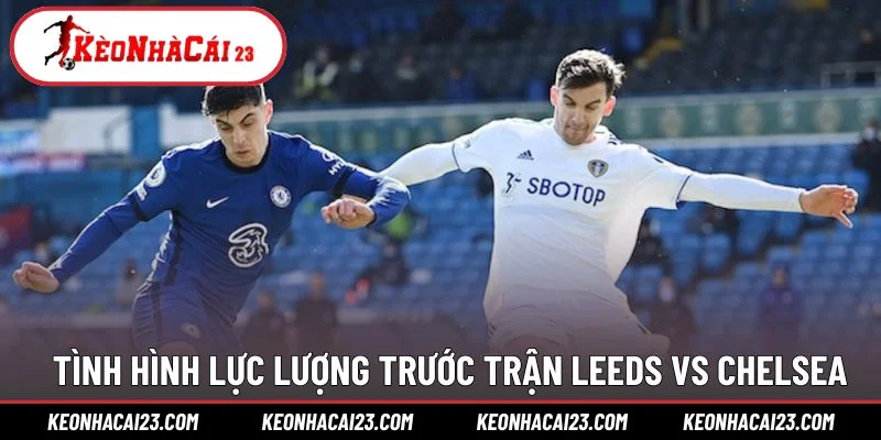 Tình hình lực lượng trước trận Leeds vs Chelsea